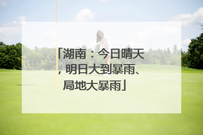 湖南：今日晴天，明日大到暴雨、局地大暴雨