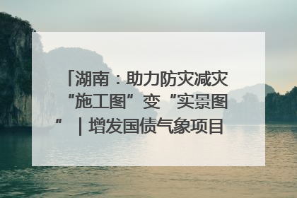 湖南：助力防灾减灾“施工图”变“实景图”｜增发国债气象项目落地见效系列报道