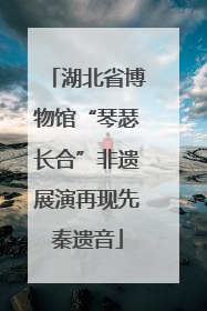 湖北省博物馆“琴瑟长合”非遗展演再现先秦遗音
