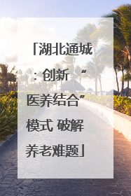 湖北通城：创新 “医养结合”模式 破解养老难题