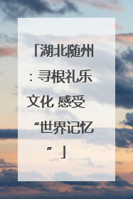 湖北随州：寻根礼乐文化 感受“世界记忆”