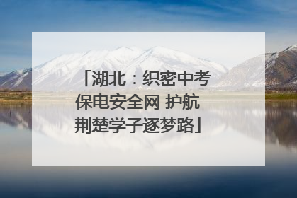湖北：织密中考保电安全网 护航荆楚学子逐梦路