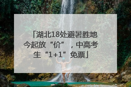 湖北18处避暑胜地今起放“价”，中高考生“1+1”免票