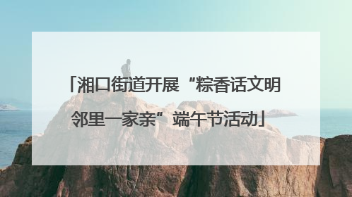湘口街道开展“粽香话文明 邻里一家亲”端午节活动