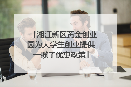 湘江新区黄金创业园为大学生创业提供一揽子优惠政策