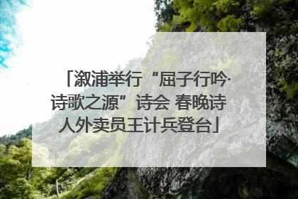 溆浦举行“屈子行吟·诗歌之源”诗会 春晚诗人外卖员王计兵登台