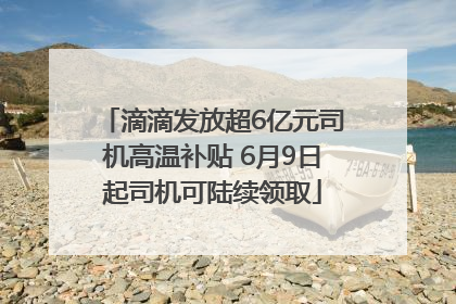 滴滴发放超6亿元司机高温补贴 6月9日起司机可陆续领取