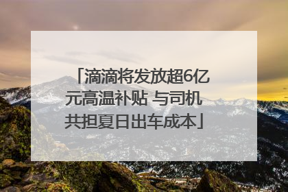 滴滴将发放超6亿元高温补贴 与司机共担夏日出车成本