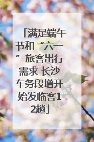 满足端午节和“六一”旅客出行需求 长沙车务段增开始发临客12趟