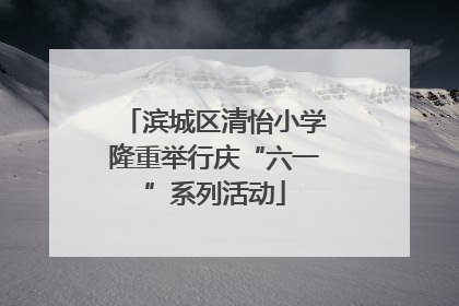 滨城区清怡小学隆重举行庆“六一”系列活动