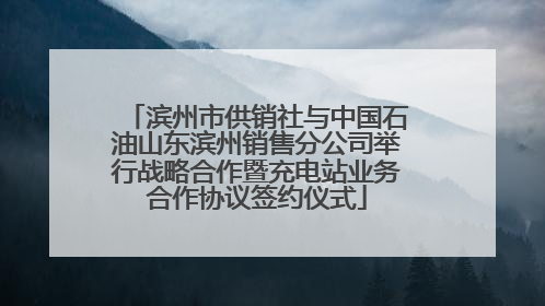 滨州市供销社与中国石油山东滨州销售分公司举行战略合作暨充电站业务合作协议签约仪式