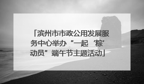 滨州市市政公用发展服务中心举办“一起‘粽’动员”端午节主题活动