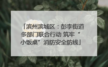 滨州滨城区：彭李街道多部门联合行动 筑牢“小饭桌”消防安全防线