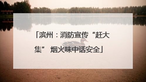 滨州：消防宣传“赶大集” 烟火味中话安全