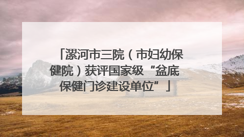 漯河市三院（市妇幼保健院）获评国家级“盆底保健门诊建设单位”