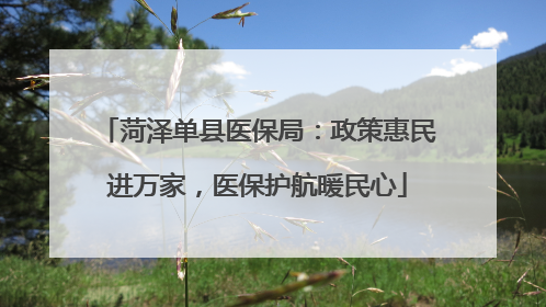 菏泽单县医保局：政策惠民进万家，医保护航暖民心