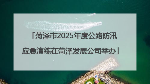 菏泽市2025年度公路防汛应急演练在菏泽发展公司举办