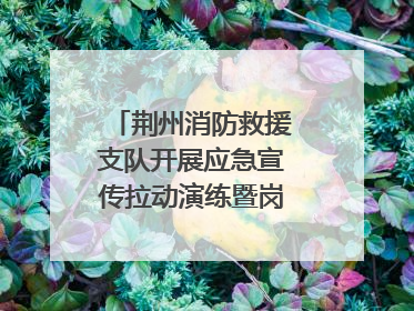 荆州消防救援支队开展应急宣传拉动演练暨岗位练兵比武