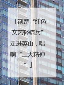 荆楚“红色文艺轻骑兵”走进英山，唱响“三大精神”