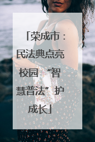 荣成市：民法典点亮校园 “智慧普法”护成长