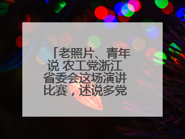 老照片、青年说 农工党浙江省委会这场演讲比赛，述说多党合作初心延续