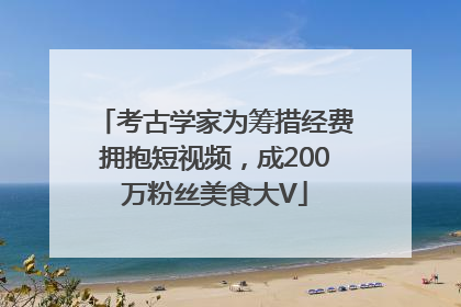 考古学家为筹措经费拥抱短视频，成200万粉丝美食大V