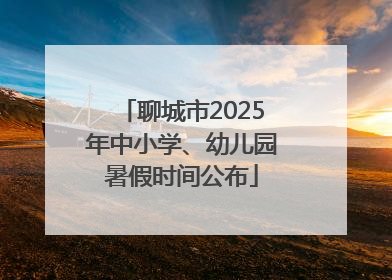 聊城市2025年中小学、幼儿园暑假时间公布