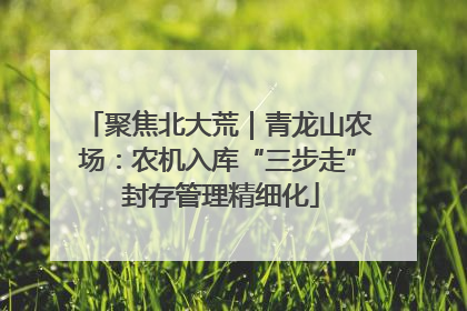聚焦北大荒｜青龙山农场：农机入库“三步走” 封存管理精细化