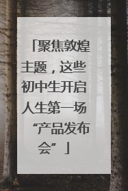 聚焦敦煌主题，这些初中生开启人生第一场“产品发布会”