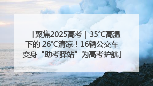 聚焦2025高考｜35℃高温下的 26℃清凉！16辆公交车变身“助考驿站”为高考护航