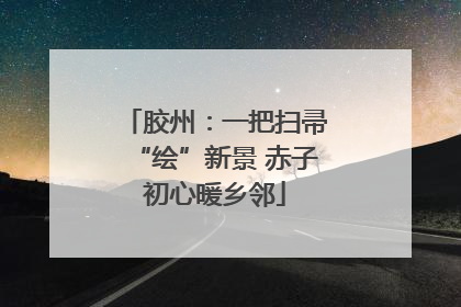 胶州：一把扫帚“绘”新景 赤子初心暖乡邻