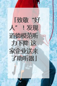 致敬“好人”！发现道德模范听力下降 这家企业送来了助听器