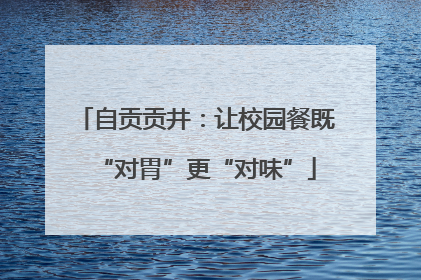 自贡贡井：让校园餐既“对胃”更“对味”
