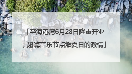至海港湾6月28日隆重开业，超嗨音乐节点燃夏日的激情