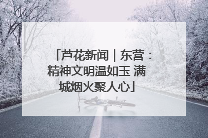 芦花新闻｜东营：精神文明温如玉 满城烟火聚人心