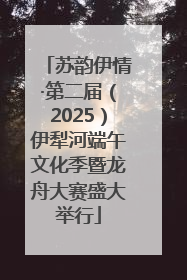 苏韵伊情·第二届（2025）伊犁河端午文化季暨龙舟大赛盛大举行