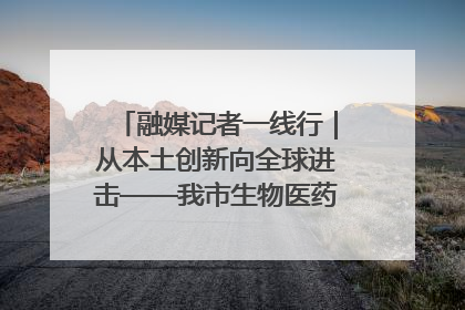 融媒记者一线行｜从本土创新向全球进击——我市生物医药产业破茧突围