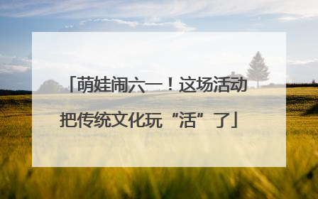 萌娃闹六一！这场活动把传统文化玩“活”了