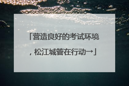 营造良好的考试环境，松江城管在行动→