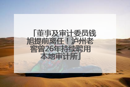 董事及审计委员钱旭提前离任！泸州老窖曾26年持续聘用本地审计所