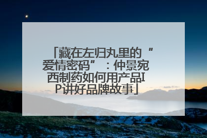 藏在左归丸里的“爱情密码”：仲景宛西制药如何用产品IP讲好品牌故事
