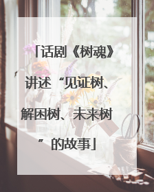 话剧《树魂》讲述“见证树、解困树、未来树”的故事