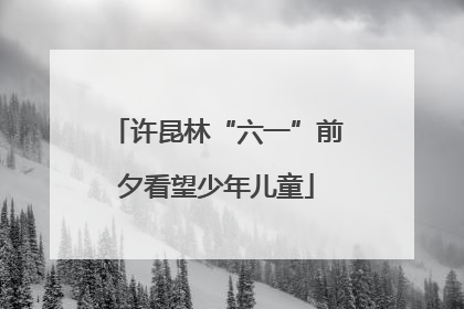 许昆林“六一”前夕看望少年儿童
