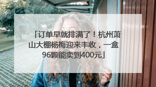 订单早就排满了！杭州萧山大棚杨梅迎来丰收，一盒96颗能卖到400元