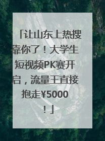 让山东上热搜靠你了！大学生短视频PK赛开启，流量王直接抱走¥5000！