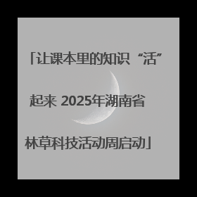 让课本里的知识“活”起来 2025年湖南省林草科技活动周启动