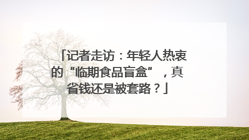 记者走访：年轻人热衷的“临期食品盲盒”，真省钱还是被套路？