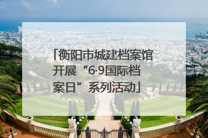 衡阳市城建档案馆开展“6·9国际档案日”系列活动