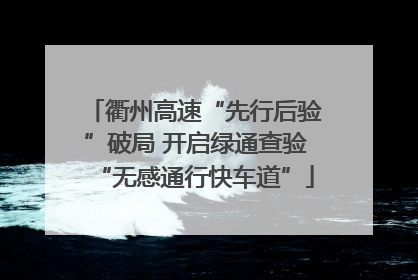 衢州高速“先行后验”破局 开启绿通查验“无感通行快车道”