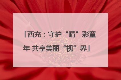 西充：守护“睛”彩童年 共享美丽“视”界